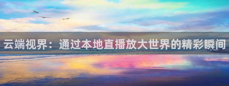 说球帝直播官网下载：云端视界：通过本地直播放大世界的精彩瞬间