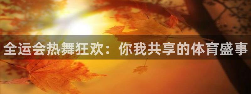 说球帝nba直播：全运会热舞狂欢：你我共享的体育盛事